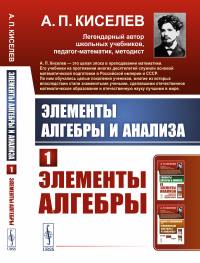 Киселев А.П.. Элементы алгебры и анализа. Ч. 1: Элементы алгебры: Учебное пособие