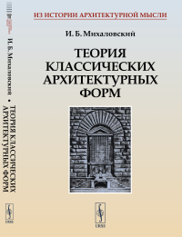 ТЕОРИЯ КЛАССИЧЕСКИХ АРХИТЕКТУРНЫХ ФОРМ. Архитектурные ордера и архитектурные формы. (Первая книга для изучающего архитектуру, или АЗБУКА АРХИТЕКТУРЫ)