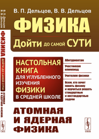 АТОМНАЯ И ЯДЕРНАЯ ФИЗИКА. Физика: дойти до самой сути! Настольная книга для углубленного изучения физики в средней школе. Книга 6: Атомная и ядерная физика. Дельцов В.П., Дельцов В.В.