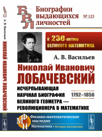 Васильев А.В.. Николай Иванович Лобачевский: Исчерпывающая научная биография великого геометра - революционера в математике. 2-е изд.,испр.и доп