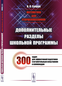 Супрун В.П.. Математика для старшеклассников: Дополнительные разделы школьной программы. 300 задач для эффек-ной подготовки к вступительным испытаниям и олимпиадам