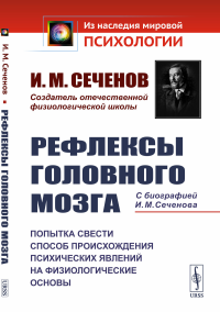 РЕФЛЕКСЫ ГОЛОВНОГО МОЗГА: Попытка свести способ происхождения психических явлений на физиологические основы. С БИОГРАФИЕЙ И.М. СЕЧЕНОВА. Сеченов И.М.