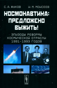 Жуков С.А., Моисеев И.М.. Космонавтика: Предложено выжить! Эпизоды реформы космической отрасли 1991–1993 годов