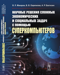 Научные решения сложных экономических и социальных задач с помощью суперкомпьютеров. Макаров В.Л., Окрепилов В.В., Бахтизин А.Р.