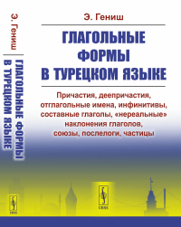 Гениш Э.. Глагольные формы в турецком языке: Причастия, дееприч., отглагольные имена, инфинитивы, сост. глаголы, "нереальные" наклон. глаголов, союзы,частицы