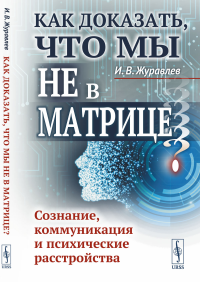 Как доказать, что мы не в матрице? Сознание, коммуникация и психические расстройства. Журавлев И.В.