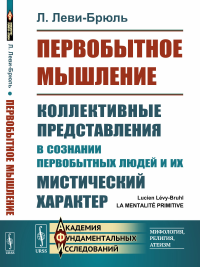 Первобытное мышление: Коллективные представления в сознании первобытных людей и их мистический характер. Пер. с фр.. Леви-Брюль Л.