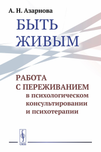 Азарнова А.Н.. Быть живым: Работа с переживанием в психологическом консультировании и психотерапии