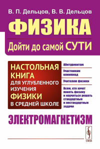 Дельцов В.П., Дельцов В.В.. Физика: дойти до самой сути! Настольная книга для углубленного изучения физики в средней школе. Электромагнетизм. 2-е изд., стер