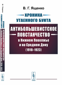 Хроника утаенного бунта: Антибольшевистское повстанчество в Нижнем Поволжье и на Среднем Дону (1918–1923)