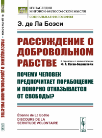 Рассуждение о добровольном рабстве: Почему человек предпочитает порабощение и покорно отказывается от свободы? Пер. с фр.. Ла Боэси Э. де