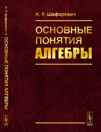 Основные понятия алгебры. Шафаревич И.Р. Изд.3, испр.