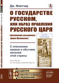 О государстве Русском, или образ правления Русского Царя (обыкновенно называемого Царем Московским): С описанием нравов и обычаев жителей этой страны. Пер. с англ.. Флетчер Дж.