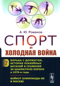 Романов А.Ю.. Спорт и холодная война. Кн. 2: Борьба с допингом, история хоккейных баталий и сражения за шахматную корону в 1970-е годы. Бойкот Олимпиады-80 в Москве