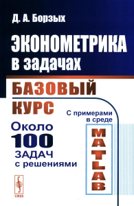 Эконометрика в задачах: Базовый курс. С примерами в среде MATLAB. Около 100 задач с решениями. Борзых Д.А. Изд.стереотип.