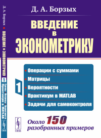 Введение в эконометрику: Операции с суммами; матрицы; вероятности; практикум в MATLAB; задачи для самоконтроля. Около 150 разобранных примеров Кн.1. Борзых Д.А. Кн.1