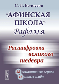 «Афинская школа» Рафаэля: Расшифровка великого шедевра: 58 живописных героев; 46 новых имён. Белоусов С.Л.