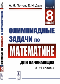 Олимпиадные задачи по математике для начинающих (8–11 классы): 8 класс Ч.1.. Попов А.Н., Деза Е.И. Ч.1. Изд.стереотип.