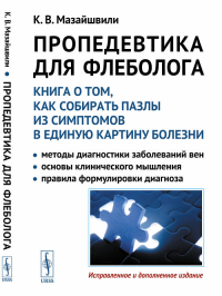 ПРОПЕДЕВТИКА ДЛЯ ФЛЕБОЛОГА: Книга о том, как собирать пазлы из симптомов в единую картину болезни: Методы диагностики заболеваний вен. Основы клинического мышления. Правила формулировки диагноза. Маза