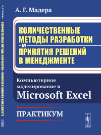 Количественные методы разработки и принятия решений в менеджменте: Компьютерное моделирование в Microsoft Excel. Практикум. Мадера А.Г. Изд.стер. (2, испр. и доп.)