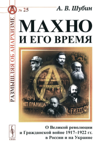 Махно и его время: О Великой революции и Гражданской войне 1917–1922 гг. в России и на Украине. Шубин А.В. Изд.4, испр. и доп.