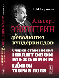 Альберт ЭЙНШТЕЙН и «революция вундеркиндов»: ОЧЕРКИ СТАНОВЛЕНИЯ КВАНТОВОЙ МЕХАНИКИ И ЕДИНОЙ ТЕОРИИ ПОЛЯ. Беркович Е.М. Изд.стереотип.