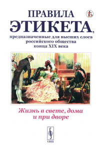 Жизнь в свете, дома и при дворе: Правила этикета, предназначенные для высших слоев российского общества конца XIX века. (Репринтное воспроизведение издания 1890г. Дореволюционные правила орфографии ру