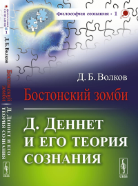 Бостонский зомби: Д.ДЕННЕТ и его теория сознания. Волков Д.Б. Изд.стереотип.