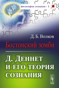 Бостонский зомби: Д.Деннет и его теория сознания. Волков Д.Б. Изд.стереотип.