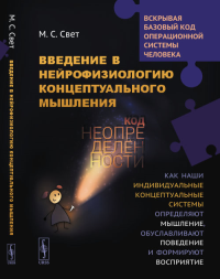 Введение в нейрофизиологию концептуального мышления: Код неопределенности: Как наши индивидуальные концептуальные системы определяют мышление, обуславливают поведение и формируют восприятие. Свет М.С.