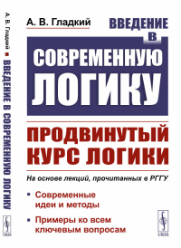 Введение в современную логику: Продвинутый курс логики: Современные идеи и методы. Примеры ко всем ключевым вопросам (На основе лекций, прочитанных в РГГУ историкам, филологам и психологам). Гладкий А