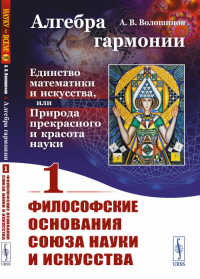 Алгебра гармонии: Единство математики и искусства, или Природа прекрасного и красота науки. Книга 1: Философские основания союза науки и искусства Кн. 1. Волошинов А.В. Кн. 1