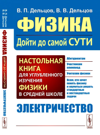 ЭЛЕКТРИЧЕСТВО. Физика: дойти до самой сути! Настольная книга для углубленного изучения физики в средней школе Кн.3.. Дельцов В.П., Дельцов В.В. Кн.3. Изд.2, стереотип.