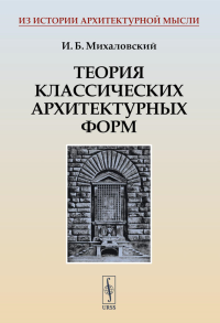 ТЕОРИЯ КЛАССИЧЕСКИХ АРХИТЕКТУРНЫХ ФОРМ. Архитектурные ордера и архитектурные формы. (Первая книга для изучающего архитектуру, или АЗБУКА АРХИТЕКТУРЫ). Михаловский И.Б. Изд.стереотип.