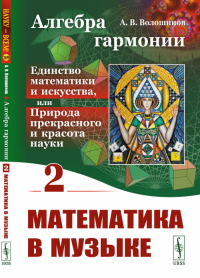 Алгебра гармонии: Единство математики и искусства, или Природа прекрасного и красота науки. Книга 2: Математика в музыке Кн. 2. Волошинов А.В. Кн. 2