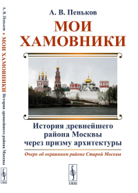 Мои Хамовники: История древнейшего района Москвы через призму архитектуры: Очерк об окраинном районе Старой Москвы. Пеньков А.В. Изд.2, стереотип.