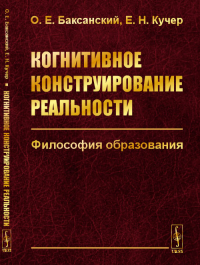 Когнитивное конструирование реальности: Философия образования. Баксанский О.Е., Кучер Е.Н. Изд. стереотип.