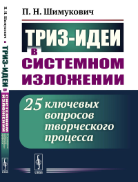 ТРИЗ-идеи в системном изложении: 25 ключевых вопросов творческого процесса. Шимукович П.Н.