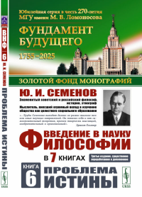 Введение в науку философии. В 7 книгах. Книга 6: Проблема истины Кн.6.. Семенов Ю.И. Кн.6. Изд.3, сущ. перераб. и дополн.