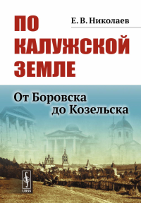 По Калужской земле: От Боровска до Козельска. Николаев Е.В. Изд.стереотип.