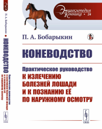 Коневодство: Практическое руководство к излечению болезней лошади и к познанию её по наружному осмотру. Бобарыкин П.А. Изд.стереотип.