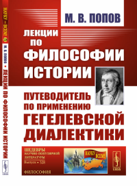 Лекции по ФИЛОСОФИИ ИСТОРИИ: Путеводитель по ПРИМЕНЕНИЮ ГЕГЕЛЕВСКОЙ ДИАЛЕКТИКИ. Попов М.В. Изд.2