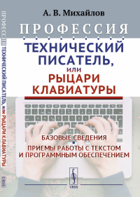 Профессия «Технический писатель», или «Рыцари клавиатуры»: Базовые сведения. Приемы работы с текстом и программным обеспечением. Михайлов А.В.