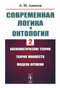 Современная логика и онтология. Кн. 2: Аксиоматические теории. Теория множеств. Модели времени. Анисов А.М.
