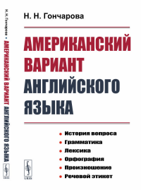 Американский вариант английского языка: История вопроса. Грамматика. Лексика. Орфография. Произношение. Речевой этикет. Гончарова Н.Н. Изд.стереотип.