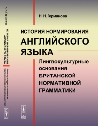 История нормирования английского языка: Лингвокультурные основания британской нормативной грамматики. Германова Н.Н. Изд.стереотип.