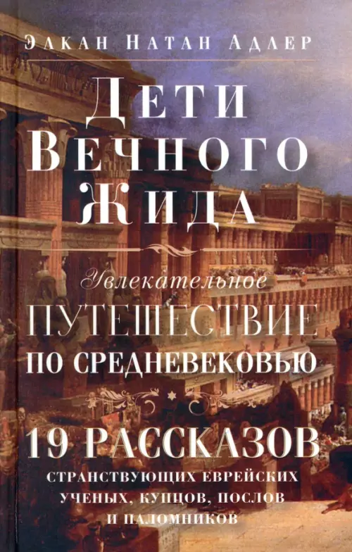 Дети Вечного Жида, или Увлекательное путешествие по Средневековью. 19 рассказов странствующих еврейских ученых, купцов, послов и паломников. Адлер Э. Н.