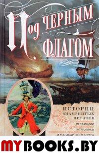Под черным флагом. Истории знаменитых пиратов Вест­Индии, Атлантики и Малабарского берега.. Сейц Д. К