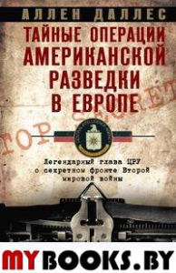 Тайные операции американской разведки в Европе. Легендарный глава ЦРУ о секретном фронте Второй мировой войны. Даллес А.