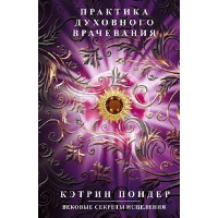 Практика духовного врачевания. Вековые секреты исцеления. Пондер К.